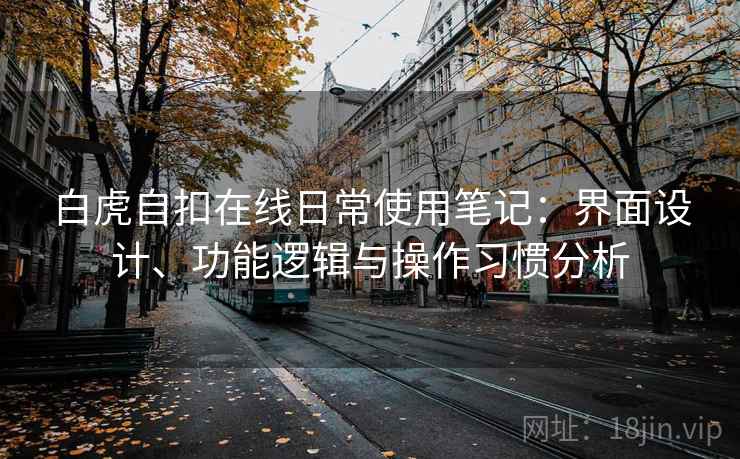 白虎自扣在线日常使用笔记：界面设计、功能逻辑与操作习惯分析