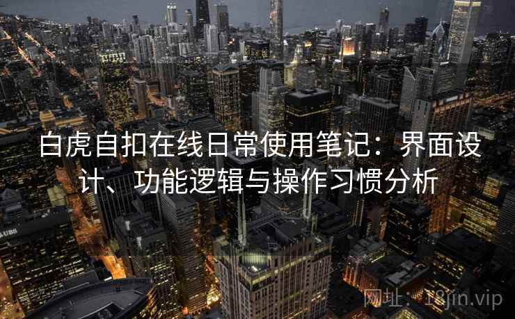 白虎自扣在线日常使用笔记：界面设计、功能逻辑与操作习惯分析
