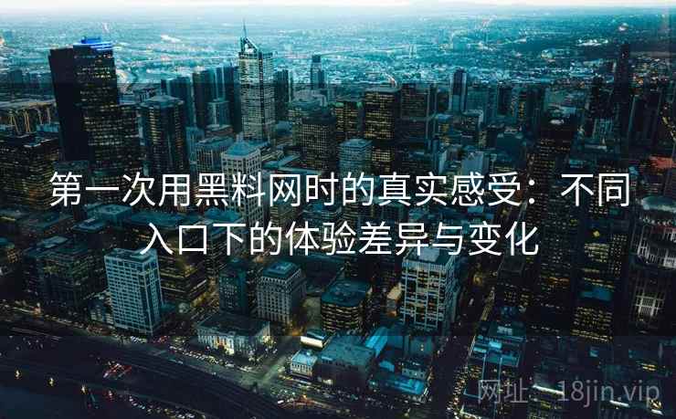 第一次用黑料网时的真实感受：不同入口下的体验差异与变化