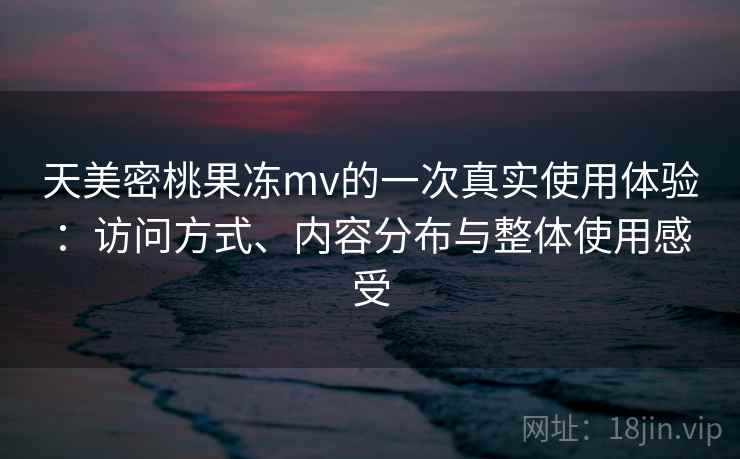 天美密桃果冻mv的一次真实使用体验：访问方式、内容分布与整体使用感受