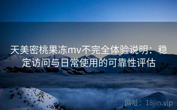 天美密桃果冻mv不完全体验说明：稳定访问与日常使用的可靠性评估
