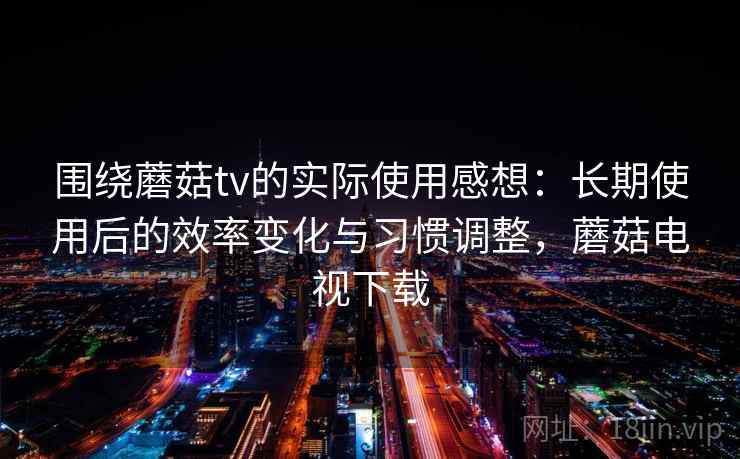 围绕蘑菇tv的实际使用感想：长期使用后的效率变化与习惯调整，蘑菇电视下载