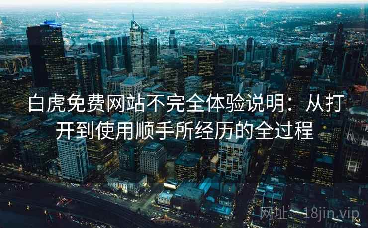 白虎免费网站不完全体验说明：从打开到使用顺手所经历的全过程