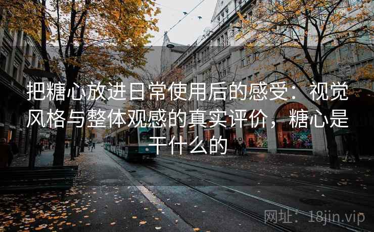 把糖心放进日常使用后的感受：视觉风格与整体观感的真实评价，糖心是干什么的