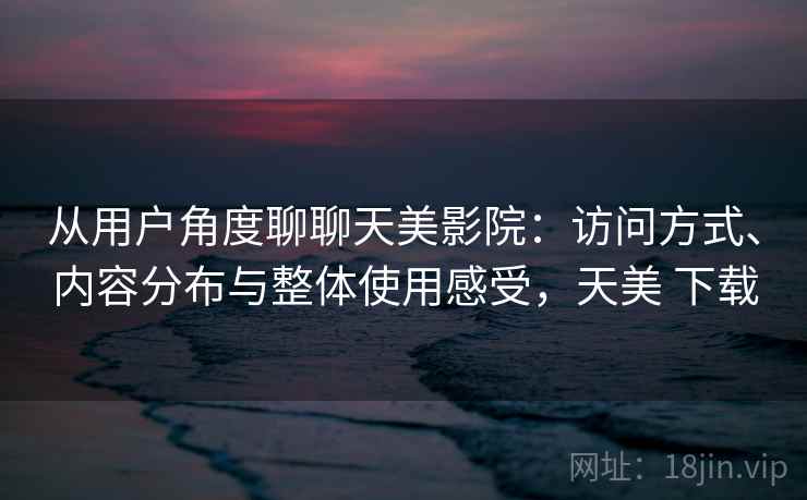 从用户角度聊聊天美影院:访问方式、内容分布与整体使用感受,天美 下载 从用户角度聊聊天美影院:访问方式、内容分布与整体使用感受,天美 下载