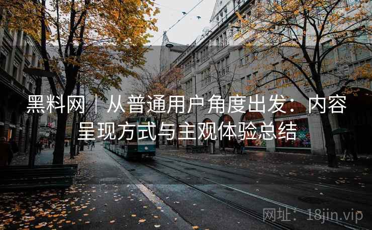 黑料网｜从普通用户角度出发：内容呈现方式与主观体验总结