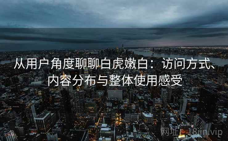 从用户角度聊聊白虎嫩白:访问方式、内容分布与整体使用感受 从用户角度聊聊白虎嫩白:访问方式、内容分布与整体使用感受