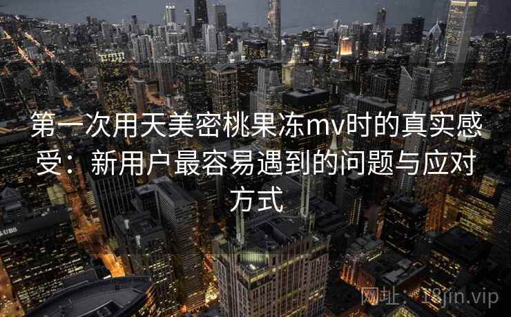 第一次用天美密桃果冻mv时的真实感受:新用户最容易遇到的问题与应对方式 第一次用天美密桃果冻mv时的真实感受:新用户最容易遇到的问题与应对方式