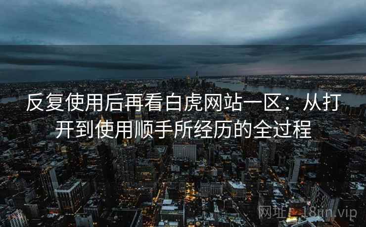 反复使用后再看白虎网站一区：从打开到使用顺手所经历的全过程