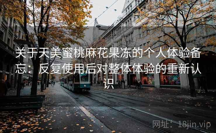 关于天美蜜桃麻花果冻的个人体验备忘:反复使用后对整体体验的重新认识 关于天美蜜桃麻花果冻的个人体验备忘:反复使用后对整体体验的重新认识