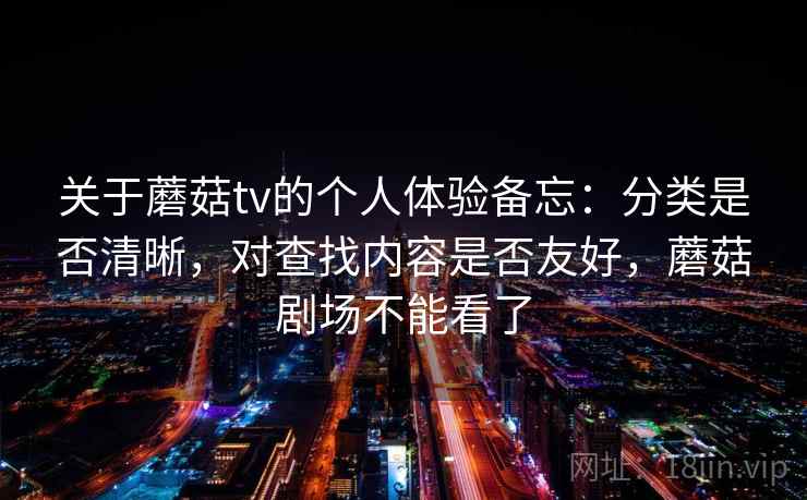 关于蘑菇tv的个人体验备忘：分类是否清晰，对查找内容是否友好，蘑菇剧场不能看了