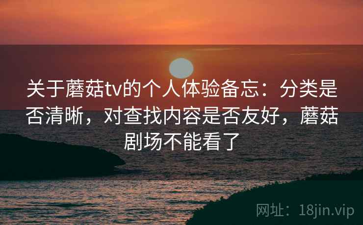 关于蘑菇tv的个人体验备忘：分类是否清晰，对查找内容是否友好，蘑菇剧场不能看了