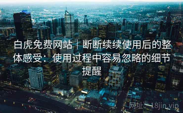白虎免费网站|断断续续使用后的整体感受:使用过程中容易忽略的细节提醒 白虎免费网站|断断续续使用后的整体感受:使用过程中容易忽略的细节提醒