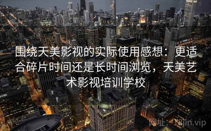 围绕天美影视的实际使用感想：更适合碎片时间还是长时间浏览，天美艺术影视培训学校