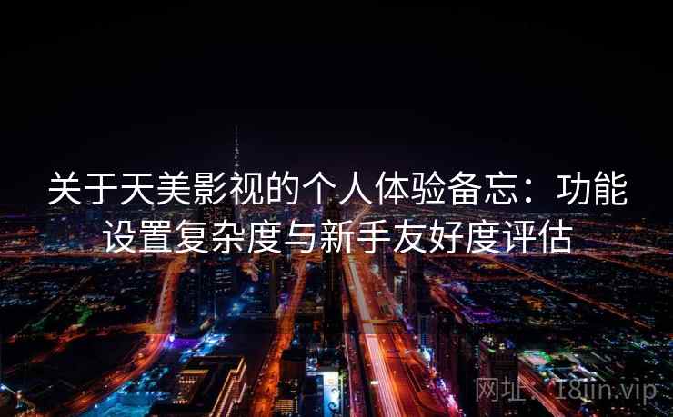 关于天美影视的个人体验备忘：功能设置复杂度与新手友好度评估