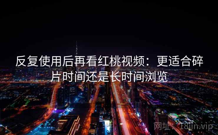 反复使用后再看红桃视频：更适合碎片时间还是长时间浏览