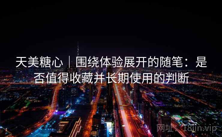 天美糖心｜围绕体验展开的随笔：是否值得收藏并长期使用的判断