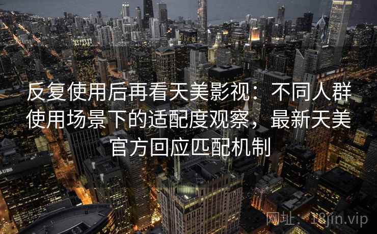 反复使用后再看天美影视：不同人群使用场景下的适配度观察，最新天美官方回应匹配机制