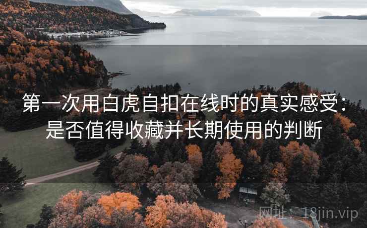 第一次用白虎自扣在线时的真实感受：是否值得收藏并长期使用的判断
