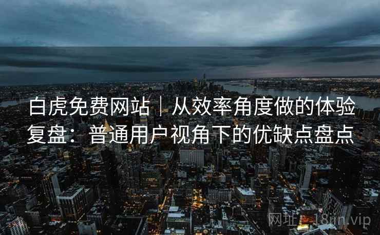 白虎免费网站｜从效率角度做的体验复盘：普通用户视角下的优缺点盘点