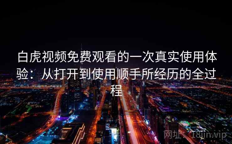 白虎视频免费观看的一次真实使用体验：从打开到使用顺手所经历的全过程