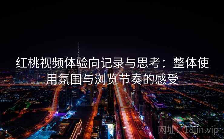 红桃视频体验向记录与思考：整体使用氛围与浏览节奏的感受