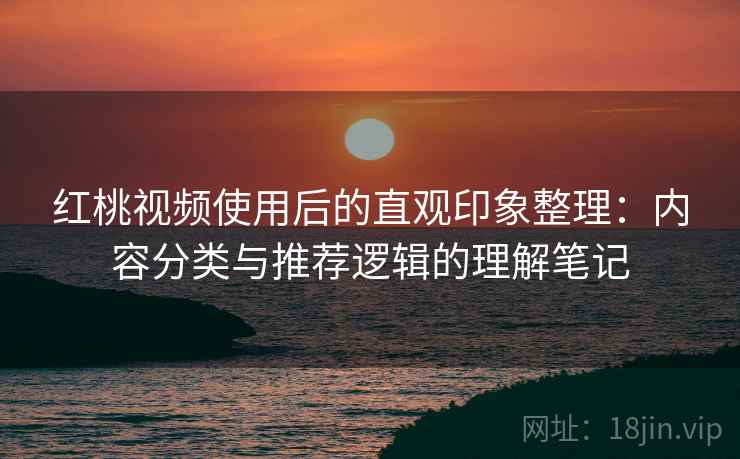 红桃视频使用后的直观印象整理：内容分类与推荐逻辑的理解笔记