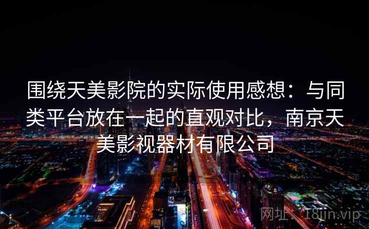 围绕天美影院的实际使用感想：与同类平台放在一起的直观对比，南京天美影视器材有限公司
