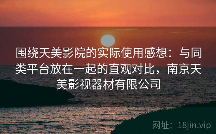 围绕天美影院的实际使用感想：与同类平台放在一起的直观对比，南京天美影视器材有限公司