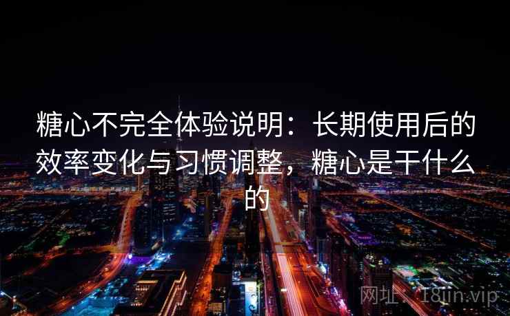 糖心不完全体验说明：长期使用后的效率变化与习惯调整，糖心是干什么的