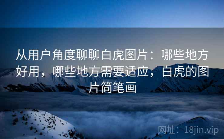 从用户角度聊聊白虎图片：哪些地方好用，哪些地方需要适应，白虎的图片简笔画