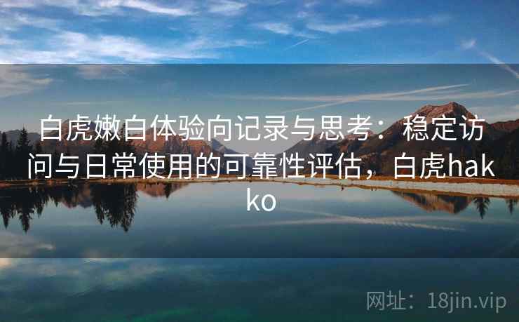 白虎嫩白体验向记录与思考:稳定访问与日常使用的可靠性评估,白虎hakko 白虎嫩白体验向记录与思考:稳定访问与日常使用的可靠性评估,白虎hakko