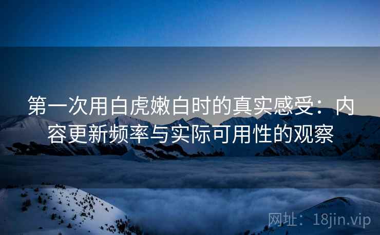 第一次用白虎嫩白时的真实感受：内容更新频率与实际可用性的观察