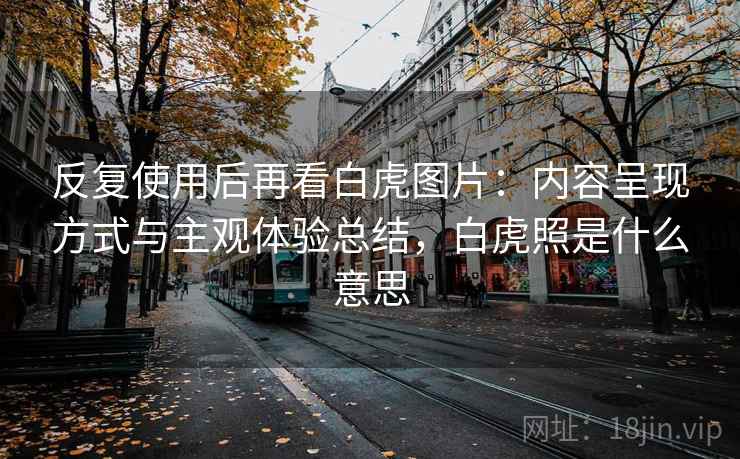 反复使用后再看白虎图片：内容呈现方式与主观体验总结，白虎照是什么意思
