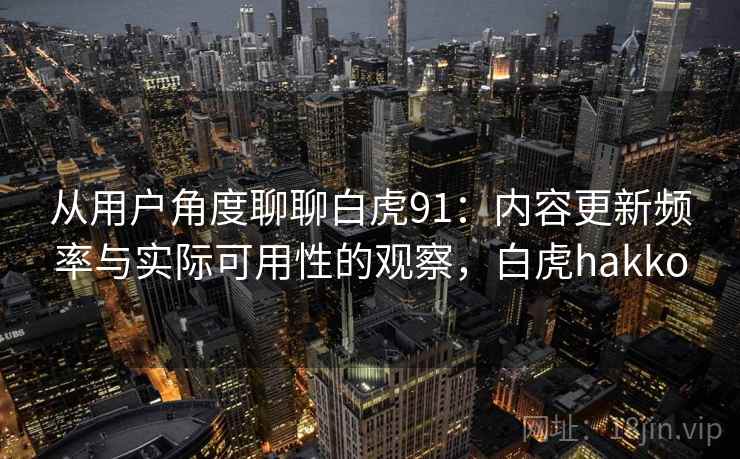 从用户角度聊聊白虎91：内容更新频率与实际可用性的观察，白虎hakko