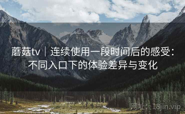蘑菇tv|连续使用一段时间后的感受:不同入口下的体验差异与变化 蘑菇tv|连续使用一段时间后的感受:不同入口下的体验差异与变化