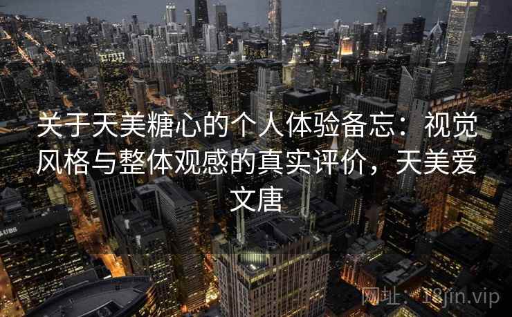 关于天美糖心的个人体验备忘：视觉风格与整体观感的真实评价，天美爱文唐