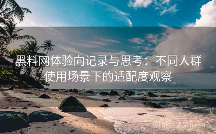 黑料网体验向记录与思考：不同人群使用场景下的适配度观察