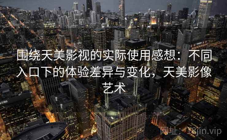 围绕天美影视的实际使用感想：不同入口下的体验差异与变化，天美影像艺术