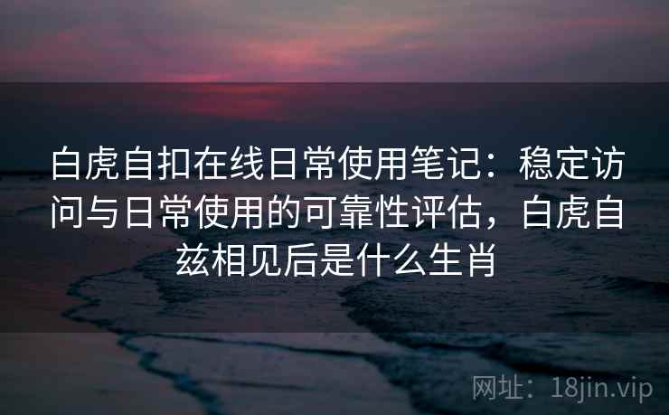 白虎自扣在线日常使用笔记：稳定访问与日常使用的可靠性评估，白虎自兹相见后是什么生肖