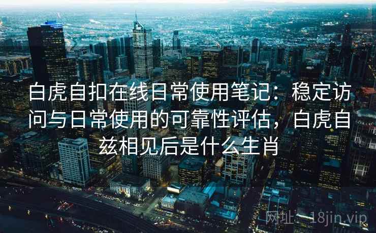 白虎自扣在线日常使用笔记：稳定访问与日常使用的可靠性评估，白虎自兹相见后是什么生肖