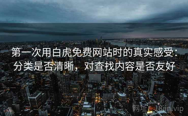 第一次用白虎免费网站时的真实感受：分类是否清晰，对查找内容是否友好
