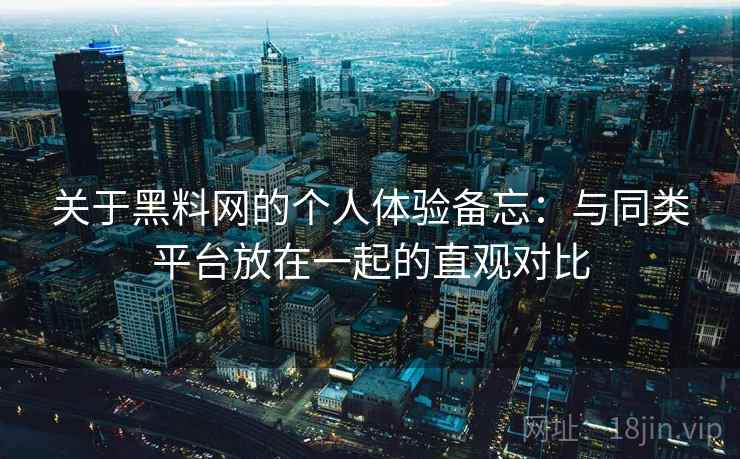 关于黑料网的个人体验备忘:与同类平台放在一起的直观对比 关于黑料网的个人体验备忘:与同类平台放在一起的直观对比
