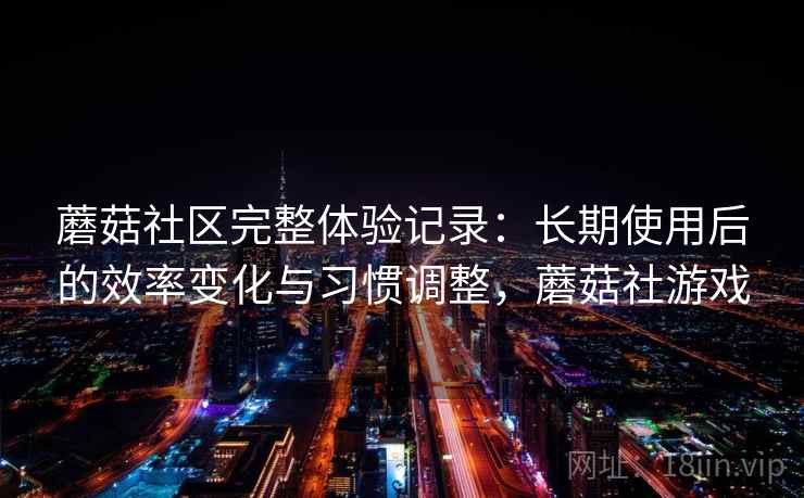 蘑菇社区完整体验记录：长期使用后的效率变化与习惯调整，蘑菇社游戏