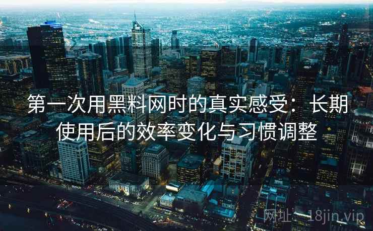 第一次用黑料网时的真实感受：长期使用后的效率变化与习惯调整