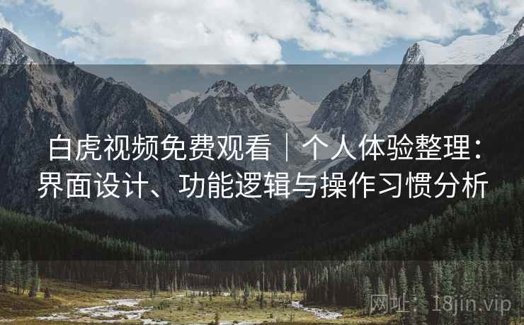 白虎视频免费观看｜个人体验整理：界面设计、功能逻辑与操作习惯分析