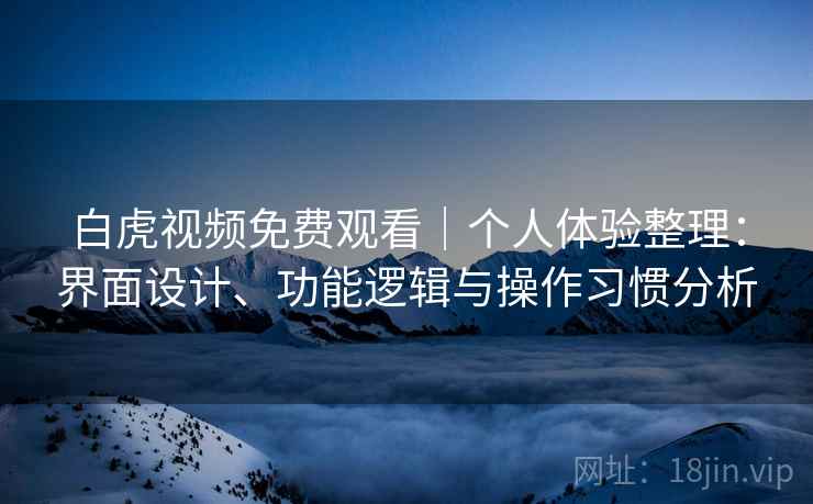 白虎视频免费观看｜个人体验整理：界面设计、功能逻辑与操作习惯分析