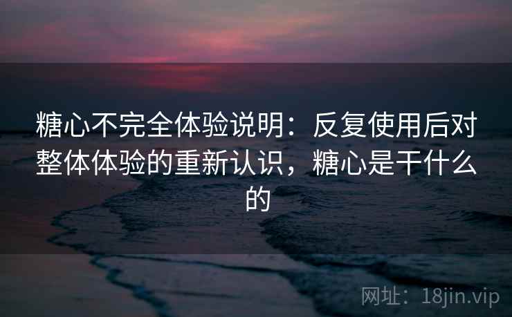 糖心不完全体验说明：反复使用后对整体体验的重新认识，糖心是干什么的
