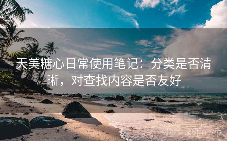 天美糖心日常使用笔记：分类是否清晰，对查找内容是否友好