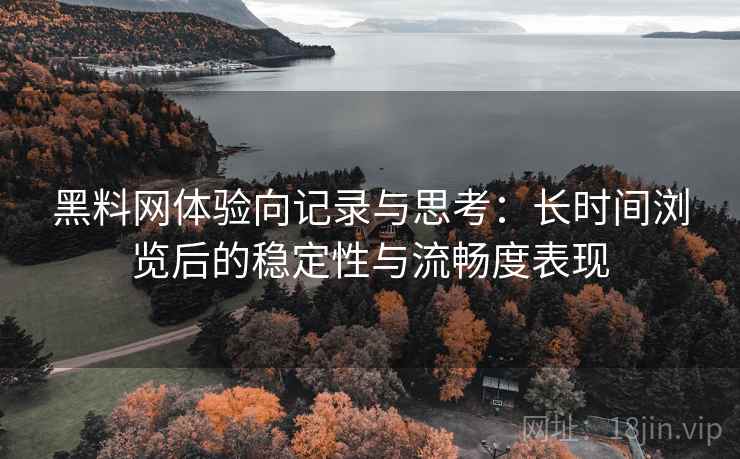 黑料网体验向记录与思考：长时间浏览后的稳定性与流畅度表现